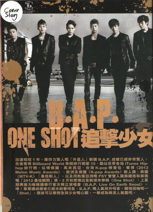 [TRANS] B.A.P on YES!! March 2013 Issue 1146 - 1/4&#160;

In less than one year from debut, the explosive &#8220;alien&#8221; rookie group B.A.P have shown excellent results. Firstly, securing a spot on the Billboard World Top 10 albums, and then also conquering spots on several countries&#8217; Itunes Hip-Hop charts. Secondly, they have also swept through the charts in countries such as Germany, Malaysia and Taiwan. B.A.P was also awarded the rookie award from the 2012 Melon Music Awards. Other than that, they took home the rookie award from Germany and Europe&#8217;s Kpop Awards 2012 and also MTV-K&#8217;s Best Rookie Award. In February, B.A.P released their second mini album, &#8220;One Shot&#8221; and also blazed through their first solo concert, B.A.P live on Earth, in Seoul. With rising popularity and the results to prove their hard work, we can only say that with B.A.P&#8217;s one shot straight to your heart, how many fangirls could they mesmerize and rise to the top of the Kpop industry.

©
Credits&#160;: ENEN奀奀 on weibo
Chinese to English translation: gtopri
Please credit when taking out!
Do not bring onto twitter. If you do, please link to this post.