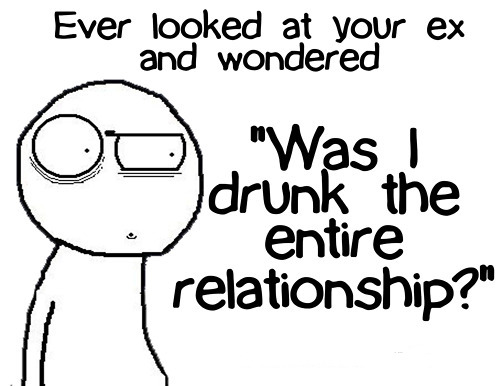 ever look at your ex and wonder was i drunk?