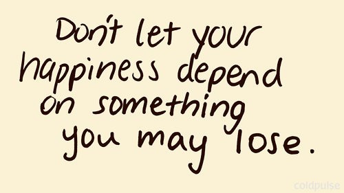Don&#8217;t let your happiness depend on something you may lose