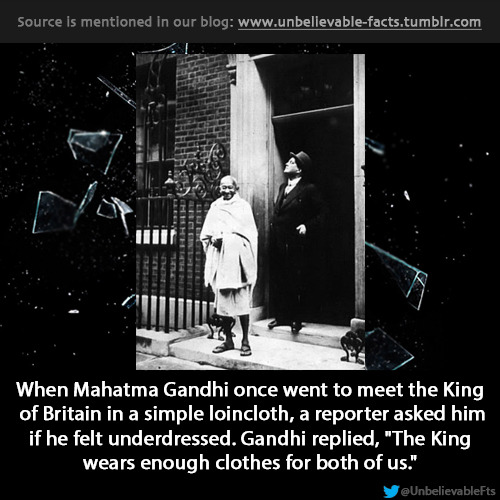  when Mahatma Gandhi once went to meet the King of Britain in a simple loincloth, a reporter asked him if he felt underdressed. Gandhi replied, &#8220;The King wears enough clothes for both of us.&#8221; 