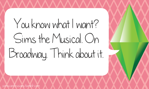 You know what I want? Sims the Musical. On Broadway. Think about it.