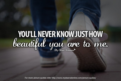 You will never know just how beautiful you are to me.
