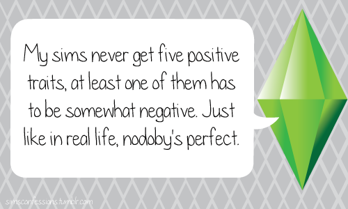 My sims never get five positive traits, at least one of them has to be somewhat negative. Just like in real life, nobody&#8217;s perfect.