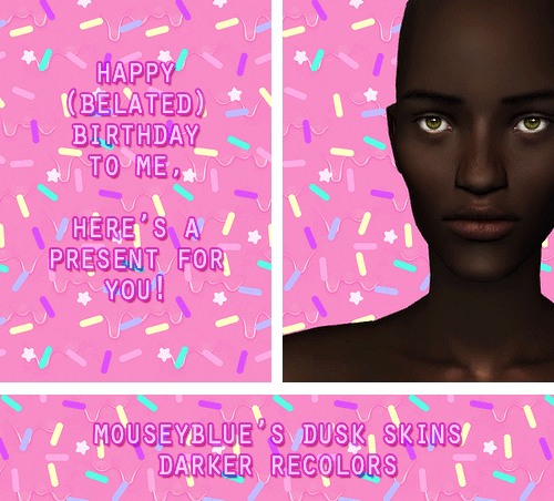 [ d o w n l o a d ]
it was my birthday on the 15th and since i&#8217;m way past the age of bringing cupcakes into class i will instead bring skins to tumblr.
i really love mouseyblue&#8217;s dusk skins, i just wanted them in more and darker colors. so i recolored each one a different random shade and here they are. they are townified and geneticized in a way that fits my game but might not fit yours (values included in the screenshots below) so feel free to change the values to whatever you like.
closeups: one / two / three / four / five / six / seven
credits: mouseyblue (see their original post for further skin credits), ephemera for the waterline and shine on some of the darker skins, miranda for some eye and nose shaders.
policy.