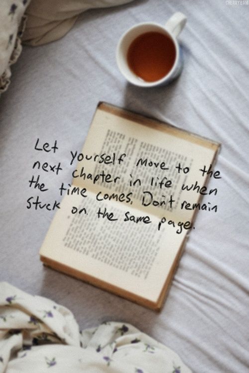 Let yourself move to the next chapter in life when the time comes, don’t remain stuck on the same page. 