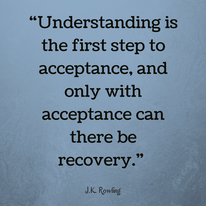 “Understanding is the first step to acceptance, and only with acceptance can there be recovery.”   - J. K. Rowling