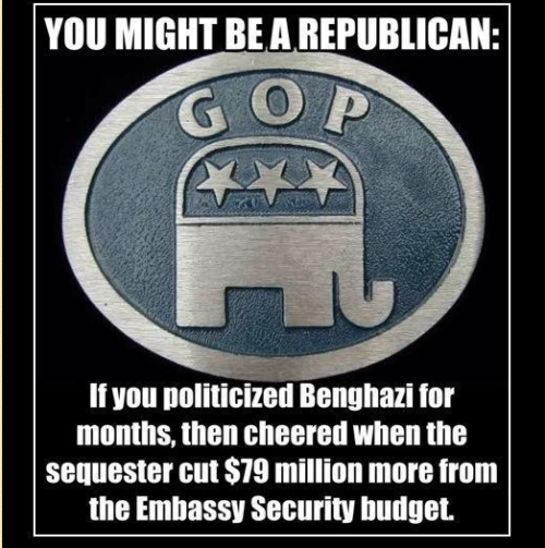 Graphic:  You might be a Republican if you politicized Benghazi for months, then cheered when the sequestor cut $29 million more from the Embassy Security budget.