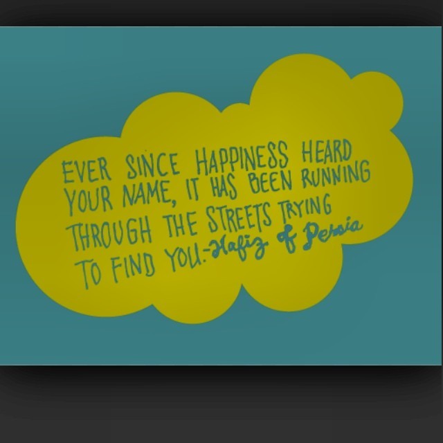"Ever since happiness heard your name, it has been running through the streets trying to find you." Hafiz