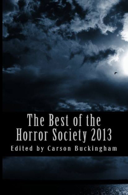 The Best of The Horror Society 2013, edited by Carson Buckingham, The Horror Society/CreateSpace Independent Publishing Platform, 2013. Info: createspace.com.