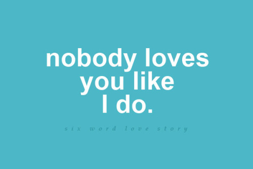Nobody loves you like I do.