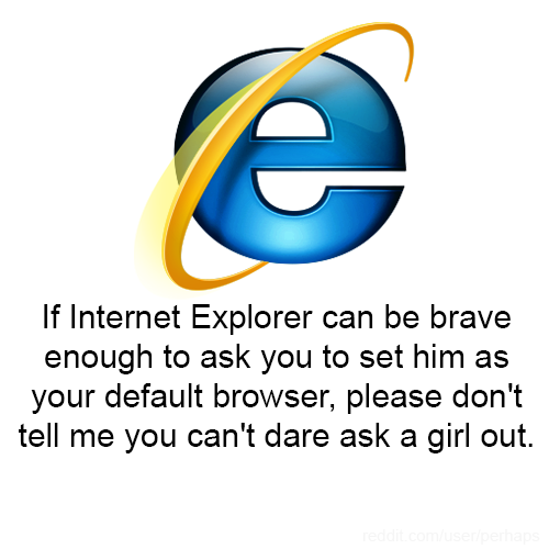 "Si Internet Explorer es lo suficientemente valiente como para preguntarte si puede ser tu navegador por defecto, no me digas que tú no te atreves a pedirle salir a esa chica."