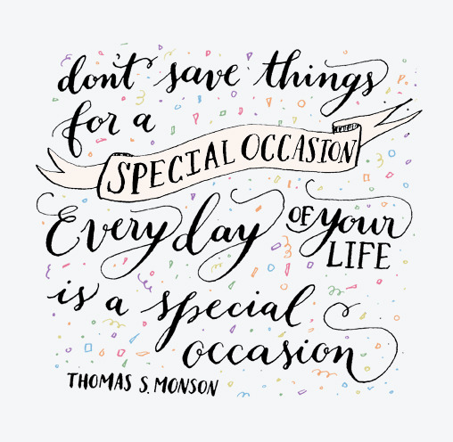 Day 109: Don&#8217;t save things for a special occasion. Every day of your life is a special occasion. Thomas S. Monson.