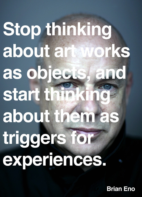 “Stop thinking about art works as objects, and start thinking about them as triggers for experiences.” - Brian Eno