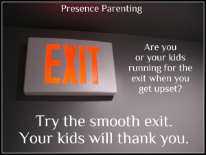 The Smooth Exit – An Alternative Approach to Blowing Up or Shutting Down | Presence Parenting

Do you stalk off and pout or brew in negative thoughts? Consider exiting smoothly instead.

I also recommend you check out Amy&#8217;s Sane Parenting Challenge.