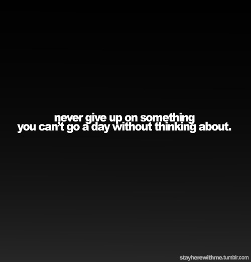 &#8220;Never give up on something you can&#8217;t go a day without thinking about.&#8221;
