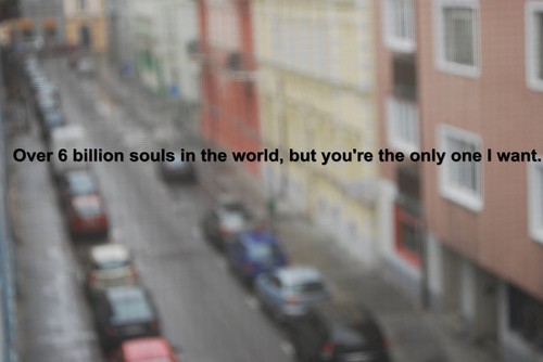 &#8220;Over 6 billion souls in the world, but you&#8217;re the only one I want.&#8221;