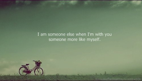 “I am someone else when I’m with you someone more like myself.”