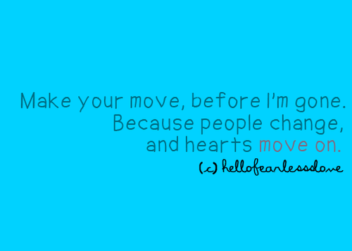 “Make your move, before I”m gone. Because people change, and hearts move on.”