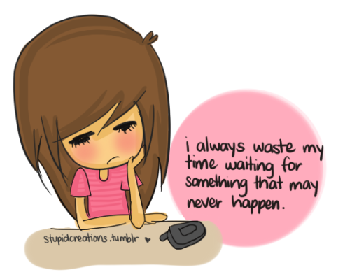 “i always waste my time waiting for something that may never happen”.