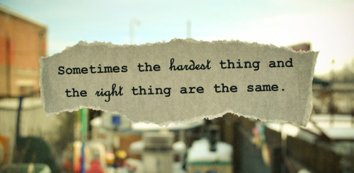 Às vezes a coisa mais difícil e a coisa certa são as mesmas.
