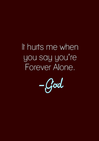  ” Dói quando você diz que está sempre sozinho. ”                                                               - Deus. 