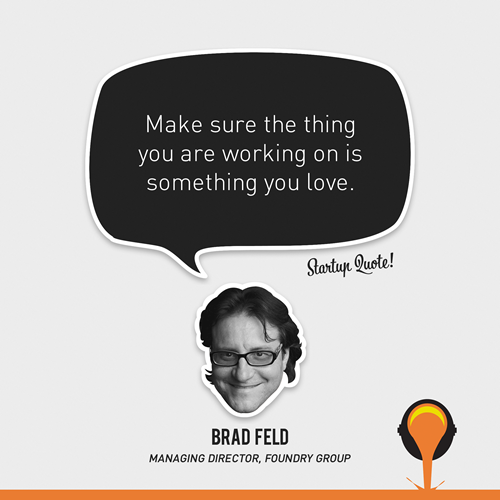 Make sure the thing you are working on is something you love.
- Brad Feld