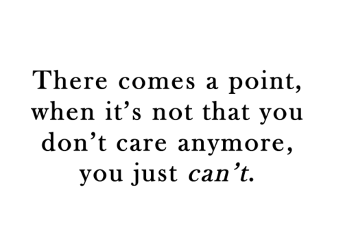 sayingimages:There comes a point, when it’s not that you don’t care anymore, you just can’t