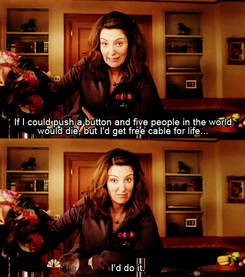 "If I could push a button and five people in the world would die, but I&#8217;d get free cable for life&#8230; I&#8217;d do it." - Liz Lemon