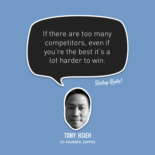 If there are too many competitors, even if you&#8217;re the best it&#8217;s a lot harder to win.
- Tony Hsieh