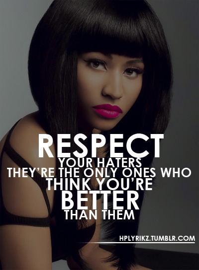 “Respect your haters, they’re the only ones who think you’re better than them”.