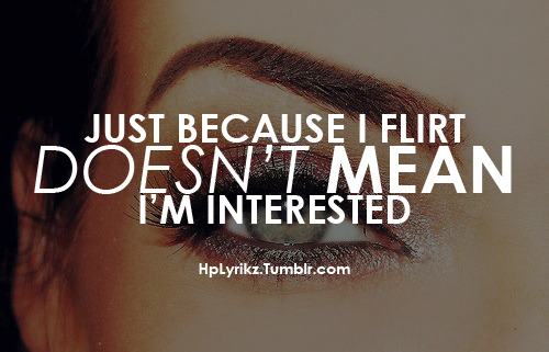 Just because i flirt doesn’t mean im interested.