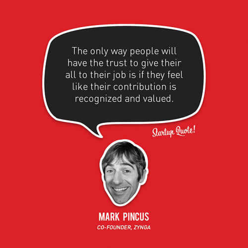 The only way people will have the trust to give their all to their job is if they feel like their contribution is recognized and valued.
- Mark Pincus