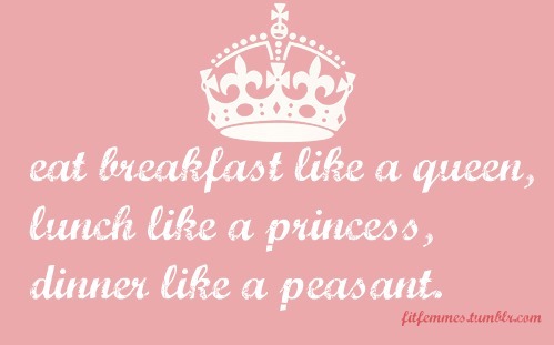 fitfemmes:

Good rule to live by:
“eat breakfast like a queen, lunch like a princess, dinner like a peasant”
Breakfast is your most important meal! Dont EVER skip breakfast.
