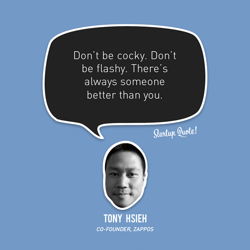 Don&#8217;t be cocky. Don&#8217;t be flashy. There&#8217;s always someone better than you.
- Tony Hsieh