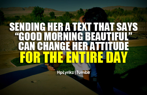 Sending her a text that says “Good morning beautiful” can change her attitude for the entire day.