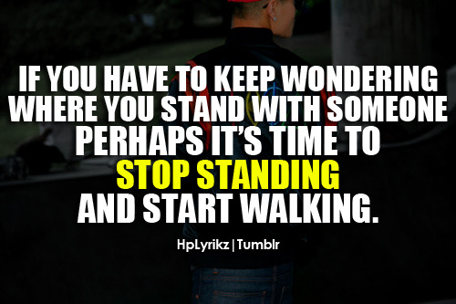If you have to keep wondering where you stand with someone, perhaps it’s time to stop standing and start walking.