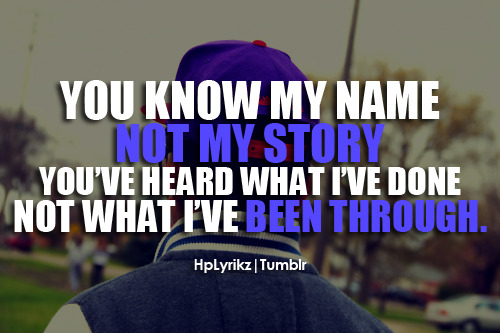 You know my name, not my story. You’ve heard what I’ve done, not what i been through.