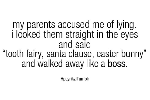 My parents accused me of lying. I looked them straight in the eyes and said “Tooth Fairy, Santa Clause, Easter Bunny” & walked away like a boss.