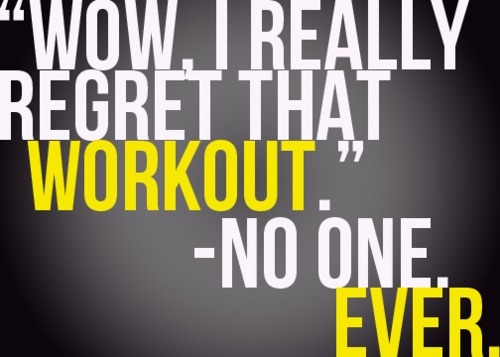 &#8220;Wow, I really regret that workout.&#8221; -No One Ever.
