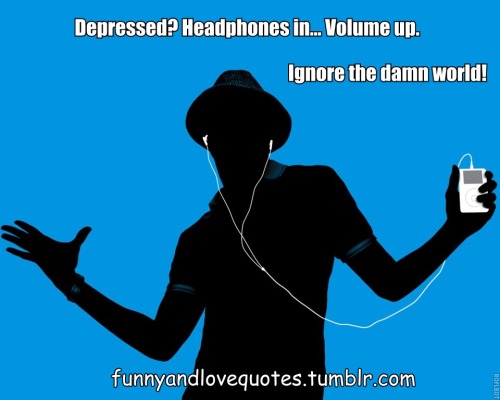 Depressed? Headphones in&#8230; Volume up. Ignore the damn world.