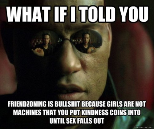follow-haha-funny-lol:  What if I told you friendzoning is bullshit because girls are not machines that you put kindness coins into until sex falls out.
