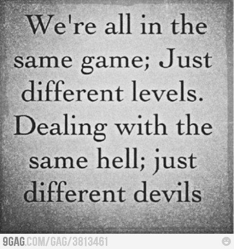 We&#8217;re all in the same game; just different levels. Dealing with the same hell; just different devils.