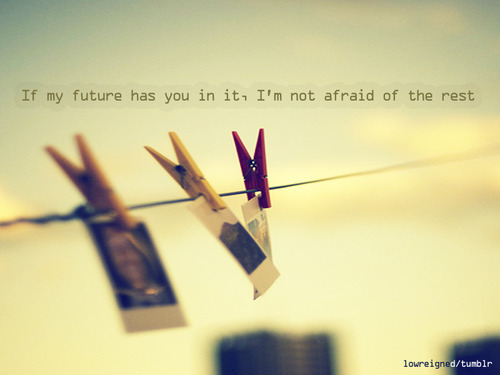 If my future has you in it, I&#8217;m not afraid of the rest | FOLLOW BEST LOVE QUOTES ON TUMBLR  FOR MORE LOVE QUOTES