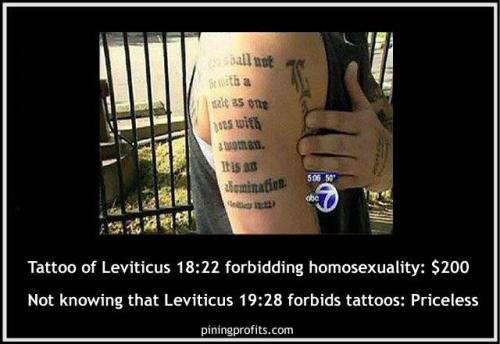 Tattoo of Leviticus verse forbigging homosexuality, $200.  Not knowing Leviticus forbids tattoos:  Priceless.