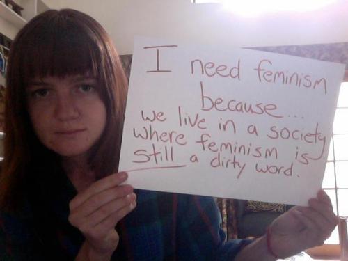 I need feminism because we live in a society where feminism is still a dirty word.