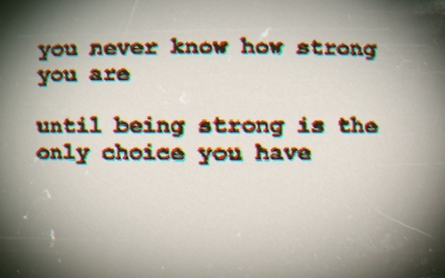 You never know how strong you are until beting strong is the only choice you have | FOLLOW BEST LOVE QUOTES ON TUMBLR  FOR MORE LOVE QUOTES