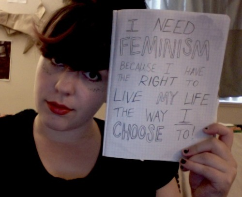 &#8220;I need feminism because I have the right to live my life the way I choose to!&#8221;