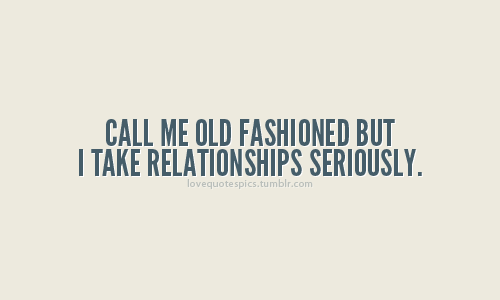 Call me old fashioned, but I take relationships seriously.