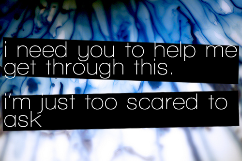 I need you to help me get through this, I&#8217;m just too scared to ask | FOLLOW BEST LOVE QUOTES ON TUMBLR  FOR MORE LOVE QUOTES