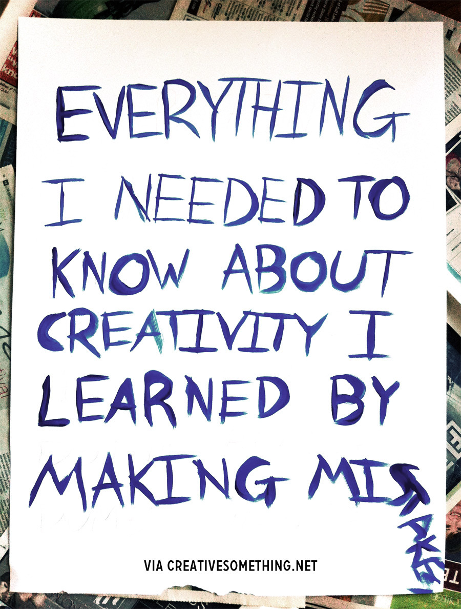Everything I needed to know about creativity, I learned by making mistakes.